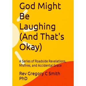 Smith PhD, Rev Gregory C God Might Be Laughing (And That's Okay): A Series of Roadside Revelations, Misfires, and Accidental Grace (The Shaken and the Still) Smith PhD, Rev Gregory C God Might Be Laughing (And That's Okay): A Series of Roadside Revelations, Misfires, and Accidental Grace (The Shaken and the Still)