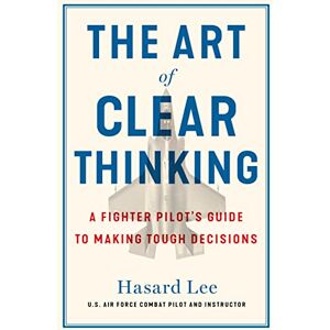 Lee The Art of Clear Thinking: A Fighter Pilot’s Guide to Making Tough Decisions Lee The Art of Clear Thinking: A Fighter Pilot’s Guide to Making Tough Decisions