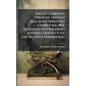 Saggio di bronzi etruschi, trovati nell'agro perugino l'aprile del 1812. Disegnati da Vincenzio Ansidei e descritti da Gio. Battista Vermiglioli Saggio di bronzi etruschi, trovati nell'agro perugino l'aprile del 1812. Disegnati da Vincenzio Ansidei e descritti da Gio. Battista Vermiglioli