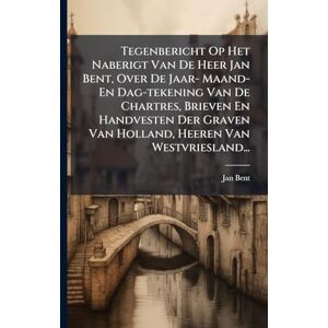 Bent, Jan Tegenbericht Op Het Naberigt Van De Heer Jan Bent, Over De Jaar- Maand- En Dag-tekening Van De Chartres, Brieven En Handvesten Der Graven Van Holland, Heeren Van Westvriesland... Bent, Jan Tegenbericht Op Het Naberigt Van De Heer Jan Bent, Over De Jaar- Maand- En Dag-tekening Van De Chartres, Brieven En Handvesten Der Graven Van Holland, Heeren Van Westvriesland...