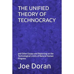 Doran, Joe THE UNIFIED THEORY OF TECHNOCRACY: and Other Essays and Reporting on the Technological Limits of Natural Human Progress (The Artificial Ascendance) Doran, Joe THE UNIFIED THEORY OF TECHNOCRACY: and Other Essays and Reporting on the Technological Limits of Natural Human Progress (The Artificial Ascendance)