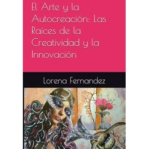Fernandez, Lorena El Arte y la Autocreación: Las Raíces de la Creatividad y la Innovación Fernandez, Lorena El Arte y la Autocreación: Las Raíces de la Creatividad y la Innovación