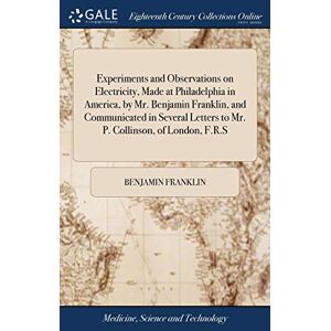Franklin, Benjamin Experiments and Observations on Electricity, Made at Philadelphia in America, by Mr. Benjamin Franklin, and Communicated in Several Letters to Mr. P. Collinson, of London, F.R.S Franklin, Benjamin Experiments and Observations on Electricity, Made at Philadelphia in America, by Mr. Benjamin Franklin, and Communicated in Several Letters to Mr. P. Collinson, of London, F.R.S