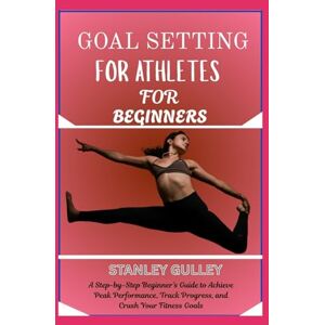 Stanley GOAL SETTING FOR ATHLETES FOR BEGINNERS: A Step-by-Step Beginner’s Guide to Achieve Peak Performance, Track Progress, and Crush Your Fitness Goals Stanley GOAL SETTING FOR ATHLETES FOR BEGINNERS: A Step-by-Step Beginner’s Guide to Achieve Peak Performance, Track Progress, and Crush Your Fitness Goals