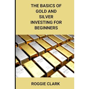 Clark, Roggie The Basics of Gold and Silver Investing For Beginners: Learn How to Invest in Precious Metal Assets and Build Wealth (Gold Investing Books For Beginners) Clark, Roggie The Basics of Gold and Silver Investing For Beginners: Learn How to Invest in Precious Metal Assets and Build Wealth (Gold Investing Books For Beginners)