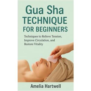 Hartwell, Amelia Gua Sha Technique for Beginners: Techniques to Relieve Tension, Improve Circulation, and Restore Vitality Hartwell, Amelia Gua Sha Technique for Beginners: Techniques to Relieve Tension, Improve Circulation, and Restore Vitality