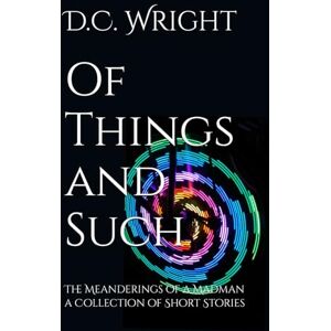 Wright, D.C. Of Things and Such: The Meanderings of a Madman a Collection of Short Stories Wright, D.C. Of Things and Such: The Meanderings of a Madman a Collection of Short Stories