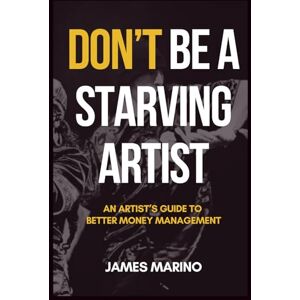 Marino, James Don't Be A Starving Artist: An Artist's Guide to Better Money Management Marino, James Don't Be A Starving Artist: An Artist's Guide to Better Money Management