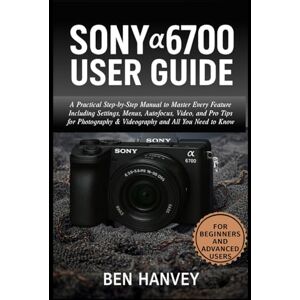 Hanvey, Ben Sony α6700 User Guide: A Practical Step-by-Step Manual to Master Every Feature Including Settings, Menus, Autofocus, Video, and Pro Tips for ... You Need to Know (Sony Camera Mastery Series) Hanvey, Ben Sony α6700 User Guide: A Practical Step-by-Step Manual to Master Every Feature Including Settings, Menus, Autofocus, Video, and Pro Tips for ... You Need to Know (Sony Camera Mastery Series)