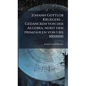 Krã1/4ger, Johann Gottlob Johann Gottlob Kruegers ... Gedancken von der Algebra, nebst den primzahlen von 1 bis 1000000 Krã1/4ger, Johann Gottlob Johann Gottlob Kruegers ... Gedancken von der Algebra, nebst den primzahlen von 1 bis 1000000