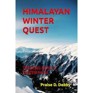 Debby, Praise D. HIMALAYAN WINTER QUEST: TREKKING NEPAL’S FROZEN PASSE Debby, Praise D. HIMALAYAN WINTER QUEST: TREKKING NEPAL’S FROZEN PASSE