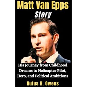 B. Owens, Rufus Matt Van Epps Story: His Journey from Childhood Dreams to Helicopter Pilot, Hero, and Political Ambitions B. Owens, Rufus Matt Van Epps Story: His Journey from Childhood Dreams to Helicopter Pilot, Hero, and Political Ambitions