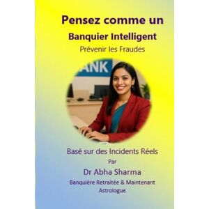 Sharma, Dr Abha Pensez comme un Banquier Intelligent- Prévenir les Fraudes: Basé sur des Incidents Réels (French) Sharma, Dr Abha Pensez comme un Banquier Intelligent- Prévenir les Fraudes: Basé sur des Incidents Réels (French)