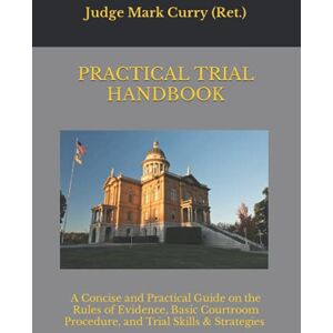 Curry, Mark Practical Trial Handbook: A Concise and Practical Guide on the Rules of Evidence, Courtroom Procedure, and Trial Skills & Strategies Curry, Mark Practical Trial Handbook: A Concise and Practical Guide on the Rules of Evidence, Courtroom Procedure, and Trial Skills & Strategies