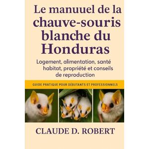 ROBERT, CLAUDE D. LE MANUEL DE LA CHAUVE-SOURIS BLANCHE DU HONDURA: Logement, alimentation, santé, habitat, propriété et conseils de reproduction ROBERT, CLAUDE D. LE MANUEL DE LA CHAUVE-SOURIS BLANCHE DU HONDURA: Logement, alimentation, santé, habitat, propriété et conseils de reproduction