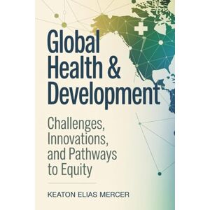 Mercer, Keaton Elias Global Health & Development: Challenges, Innovations, and Pathways to Equity. Mercer, Keaton Elias Global Health & Development: Challenges, Innovations, and Pathways to Equity.