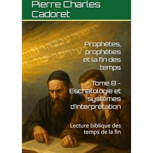 Cadoret, Pierre Charles Tome 8 Eschatologie et systèmes d’interprétation: Lecture biblique des temps de la fin (Prophètes, prophéties et la fin des temps) Cadoret, Pierre Charles Tome 8 Eschatologie et systèmes d’interprétation: Lecture biblique des temps de la fin (Prophètes, prophéties et la fin des temps)