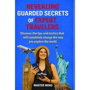 Mind, Master THE TRAVELERS’ VAULT: REVEALING THE GUARDED SECRETS OF EXPERT TRAVELERS: Discover The Tips And Tactics That Will Completely Change The Way You Explore The World Mind, Master THE TRAVELERS’ VAULT: REVEALING THE GUARDED SECRETS OF EXPERT TRAVELERS: Discover The Tips And Tactics That Will Completely Change The Way You Explore The World