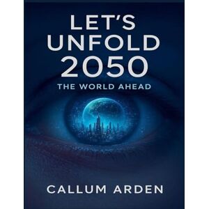 Arden, Callum Let's Unfold 2050: The World Ahead Arden, Callum Let's Unfold 2050: The World Ahead