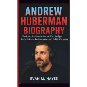 M. Hayes, Evan ANDREW HUBERMAN BIOGRAPHY: The Rise of a Neuroscientist Who Bridged Brain Science, Performance, and Public Curiosity M. Hayes, Evan ANDREW HUBERMAN BIOGRAPHY: The Rise of a Neuroscientist Who Bridged Brain Science, Performance, and Public Curiosity