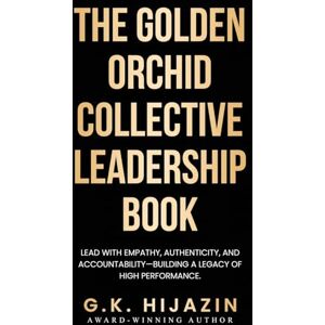 Hijazin, G K The Golden Orchid Collective Leadership Book: Lead with Empathy, Authenticity, and Accountability-Building a Legacy of High Performance Hijazin, G K The Golden Orchid Collective Leadership Book: Lead with Empathy, Authenticity, and Accountability-Building a Legacy of High Performance