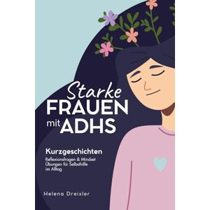 Dreixler, Helena Starke Frauen mit ADHS: Kurzgeschichten, Reflektionsfragen & Mindset Übungen für Selbsthilfe im Alltag: ADHS bei Erwachsenen Dreixler, Helena Starke Frauen mit ADHS: Kurzgeschichten, Reflektionsfragen & Mindset Übungen für Selbsthilfe im Alltag: ADHS bei Erwachsenen