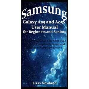 Newland, Lizzy Samsung Galaxy A05 and A05S User Manual for Beginners and Seniors: The Advanced Step-By-Step User Guide to Completely Setup and Configure your New Device Newland, Lizzy Samsung Galaxy A05 and A05S User Manual for Beginners and Seniors: The Advanced Step-By-Step User Guide to Completely Setup and Configure your New Device