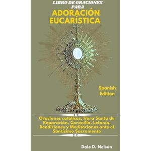 D. Nelson, Dale LIBRO DE ORACIONES PARA ADORACIÓN EUCARÍSTICA: Oraciones católicas, Hora Santa de Reparación, Coronilla, Letanía, Bendiciones y Meditaciones ante el Santísimo Sacramento D. Nelson, Dale LIBRO DE ORACIONES PARA ADORACIÓN EUCARÍSTICA: Oraciones católicas, Hora Santa de Reparación, Coronilla, Letanía, Bendiciones y Meditaciones ante el Santísimo Sacramento