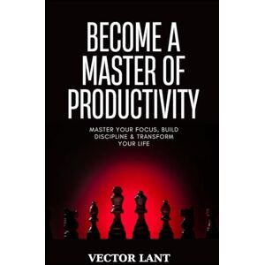Lant, Vector BECOME A MASTER OF PRODUCTIVITY: Master Your Focus, Build Discipline & Transform Your Life Lant, Vector BECOME A MASTER OF PRODUCTIVITY: Master Your Focus, Build Discipline & Transform Your Life