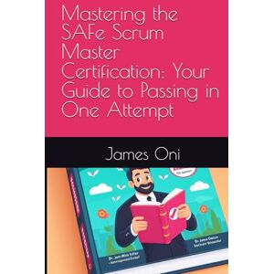 Oni, James Mastering the SAFe Scrum Master Certification: Your Guide to Passing in One Attempt Oni, James Mastering the SAFe Scrum Master Certification: Your Guide to Passing in One Attempt