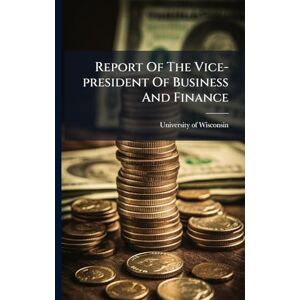Wisconsin, University Of Report Of The Vice-president Of Business And Finance Wisconsin, University Of Report Of The Vice-president Of Business And Finance