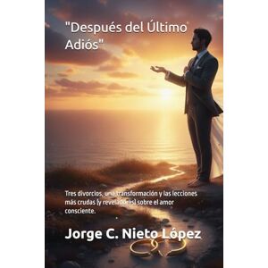 Nieto López, Jorge C. Después del Último Adiós": Tres divorcios, una transformación y las lecciones más crudas (y reveladoras) sobre el amor consciente. Nieto López, Jorge C. Después del Último Adiós": Tres divorcios, una transformación y las lecciones más crudas (y reveladoras) sobre el amor consciente.