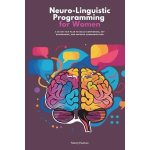 Paulman, Felicity Neuro-Linguistic Programming for Women: A 30-Day NLP Plan to Build Confidence, Set Boundaries, and Improve Communication Paulman, Felicity Neuro-Linguistic Programming for Women: A 30-Day NLP Plan to Build Confidence, Set Boundaries, and Improve Communication