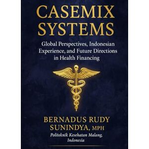 Sunindya MPH, Bernadus Rudy Casemix Systems: Global Perspectives, Indonesian Experience, and Future Directions in Health Financing Sunindya MPH, Bernadus Rudy Casemix Systems: Global Perspectives, Indonesian Experience, and Future Directions in Health Financing