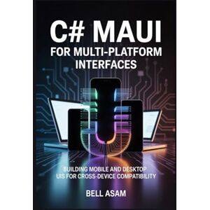 Asam, Bell C# MAUI for Multi-Platform Interfaces: Building Mobile and Desktop UIs for Cross-Device Compatibility Asam, Bell C# MAUI for Multi-Platform Interfaces: Building Mobile and Desktop UIs for Cross-Device Compatibility