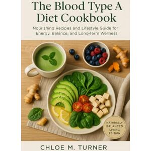 Turner, Chloe M The Blood Type A Diet Cookbook: Nourishing Recipes and Lifestyle Guide for Energy, Balance, and Long-Term Wellness: Plant-Based, Immune-Boosting, and ... Heart Health, and Natural Vitality. Turner, Chloe M The Blood Type A Diet Cookbook: Nourishing Recipes and Lifestyle Guide for Energy, Balance, and Long-Term Wellness: Plant-Based, Immune-Boosting, and ... Heart Health, and Natural Vitality.