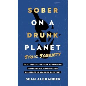 Alexander, Sean Sober On A Drunk Planet: Daily Meditations For Developing Unbreakable Strength And Resilience In Alcohol Recovery Alexander, Sean Sober On A Drunk Planet: Daily Meditations For Developing Unbreakable Strength And Resilience In Alcohol Recovery