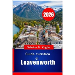 Vogler, Sabrina G. Guida turistica di Leavenworth 2026: Una fuga in montagna in stile bavarese nello stato di Washington, USA Vogler, Sabrina G. Guida turistica di Leavenworth 2026: Una fuga in montagna in stile bavarese nello stato di Washington, USA