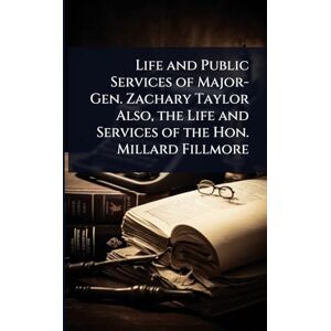 TBD Life and Public Services of Major-Gen. Zachary Taylor Also, the Life and Services of the Hon. Millard Fillmore TBD Life and Public Services of Major-Gen. Zachary Taylor Also, the Life and Services of the Hon. Millard Fillmore