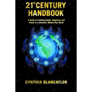 Blancaflor, Cynthia 21st Century Handbook: A Guide to Creating Health, Happiness and Peace in a Stressful, Modern Day World Blancaflor, Cynthia 21st Century Handbook: A Guide to Creating Health, Happiness and Peace in a Stressful, Modern Day World