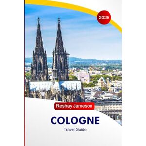 Jameson, Reshay Cologne Travel Guide 2026: Explore Germany's Attractions, Enchanting Winter Markets, Must-See Festive Experiences, Hidden Gems, and Perfect Itineraries Jameson, Reshay Cologne Travel Guide 2026: Explore Germany's Attractions, Enchanting Winter Markets, Must-See Festive Experiences, Hidden Gems, and Perfect Itineraries