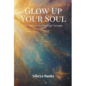 Banks AZ, Nikeya Glow Up Your Soul: The Spiritual and Emotional Ascension Banks AZ, Nikeya Glow Up Your Soul: The Spiritual and Emotional Ascension