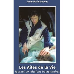 Gouvet, Anne-Marie Les ailes de la vie: Journal de missions humanitaires Gouvet, Anne-Marie Les ailes de la vie: Journal de missions humanitaires