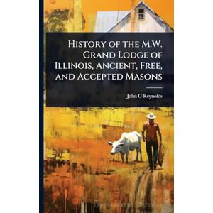 Reynolds, John C History of the M.W. Grand Lodge of Illinois, Ancient, Free, and Accepted Masons Reynolds, John C History of the M.W. Grand Lodge of Illinois, Ancient, Free, and Accepted Masons