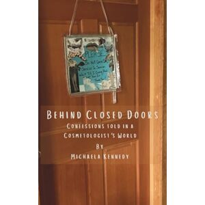Kennedy, Michaela Behind Closed Doors: Confessions told in a Cosmetologist’s World Kennedy, Michaela Behind Closed Doors: Confessions told in a Cosmetologist’s World