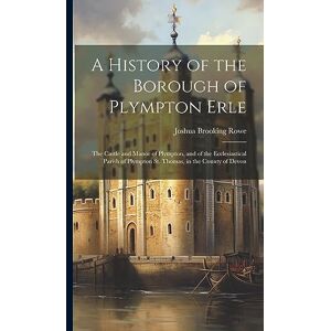 Rowe, Joshua Brooking A History of the Borough of Plympton Erle: The Castle and Manor of Plympton, and of the Ecclesiastical Parish of Plympton St. Thomas, in the County of Devon Rowe, Joshua Brooking A History of the Borough of Plympton Erle: The Castle and Manor of Plympton, and of the Ecclesiastical Parish of Plympton St. Thomas, in the County of Devon
