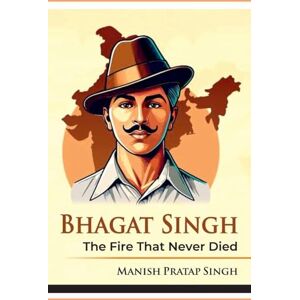 Pratap Singh, Manish Bhagat Singh The Fire That Never Died Pratap Singh, Manish Bhagat Singh The Fire That Never Died