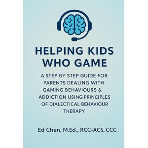 Chen M.Ed., Ed Helping Kids Who Game: A Step-By-Step Guide For Parents & Caregivers Dealing With Gaming Behaviours & Addiction, Using Principles Of Dialectical Behaviour Therapy Chen M.Ed., Ed Helping Kids Who Game: A Step-By-Step Guide For Parents & Caregivers Dealing With Gaming Behaviours & Addiction, Using Principles Of Dialectical Behaviour Therapy