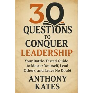 Kates, Anthony 30 Questions to Conquer Leadership: Your Battle Tested Guide to Master Yourself, Lead Others, and Leve No Doubt. (30 Questions Inner Work Series) Kates, Anthony 30 Questions to Conquer Leadership: Your Battle Tested Guide to Master Yourself, Lead Others, and Leve No Doubt. (30 Questions Inner Work Series)