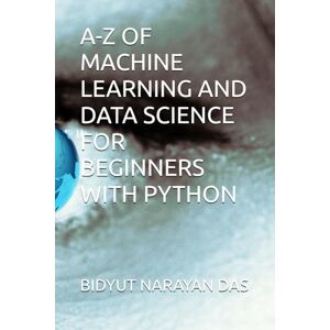 DAS, BIDYUT NARAYAN A-Z OF MACHINE LEARNING AND DATA SCIENCE FOR BEGINNERS WITH PYTHON (A-Z of Artificial Intelligence for beginners) DAS, BIDYUT NARAYAN A-Z OF MACHINE LEARNING AND DATA SCIENCE FOR BEGINNERS WITH PYTHON (A-Z of Artificial Intelligence for beginners)